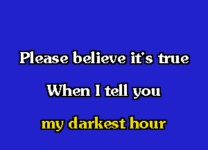 Please believe it's true

When I tell you

my darkest hour