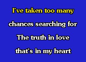 I've taken too many
chances searching for
The truth in love

that's in my heart