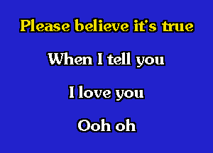 Please believe it's true

When ltell you

I love you

Ooh oh