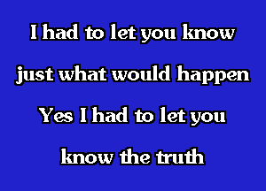 I had to let you know
just what would happen
Yes I had to let you

know the truth