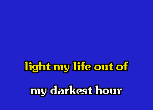 light my life out of

my darkest hour