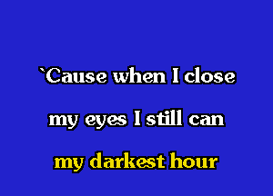 Cause when I close

my eyes lstill can

my darkest hour