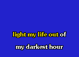 light my life out of

my darkest hour