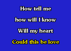 How tell me

how will I know

Will my heart

Could this be love