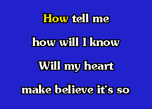 How tell me

how will 1 lmow

Will my heart

make believe it's so