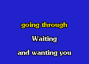 going through

Waiting

and wanting you
