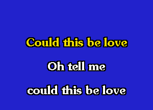 Could this be love
Oh tell me

could this be love
