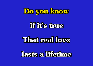 Do you know

if it's true
That real love

lasts a lifetime