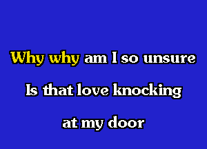 Why why am I so unsure

Is that love knocking

at my door