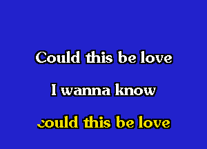 Could this be love

I wanna know

could this be love