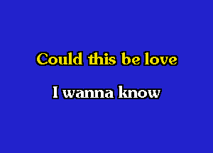 Could this be love

I wanna know