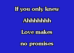 If you only knew

Ahhhhhhh

Love makes

no promises
