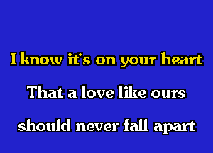 I know it's on your heart
That a love like ours

should never fall apart