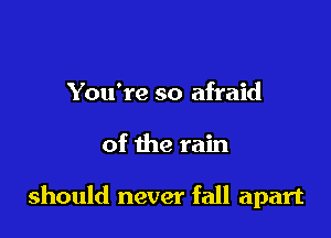 You're so afraid

of the rain

should never fall apart