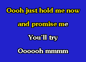 Oooh just hold me now

and promise me
You'll try

Oooooh mmmm