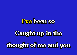 I've been so

Caught up in the

1hought of me and you