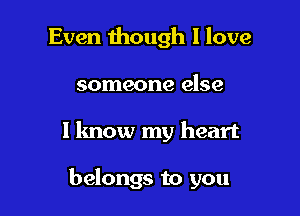 Even though I love

someone else

1 know my heart

belongs to you