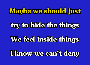 Maybe we should just
try to hide the things
We feel inside things

I know we can't deny