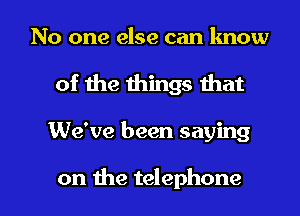 No one else can lmow

of the things that

We've been saying

on the telephone l