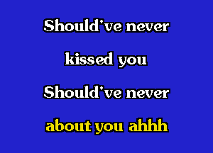 Should've never

kissed you

Should've never

about you ahhh