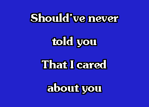 Should've never

told you
That I cared

about you