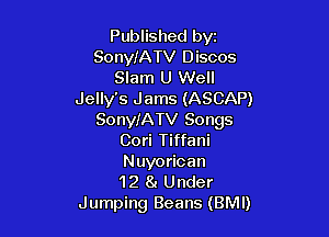 Published bvz
SonyIATV Discos
Slam U Well
Jelly's Jams (ASCAP)

SonyfATV Songs
Cori Tiffani
Nuyorioan
12 8a Under

Jumping Beans (BMI)