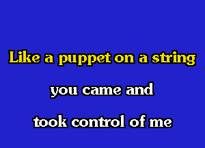 Like a puppet on a string

you came and

took control of me