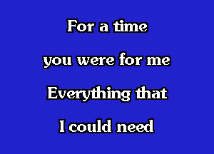 For a time

you were for me

Everything that
I could need