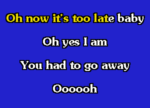 0h now it's too late baby

Ohyeslam

You had to go away

Oooooh