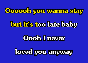 Oooooh you wanna stay
but it's too late baby
Oooh I never

loved you anyway