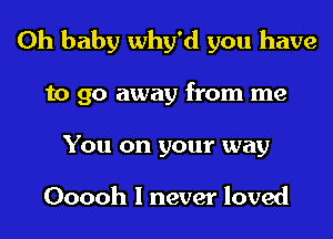 Oh baby Why'd you have

to go away from me

You on your way

Ooooh 1 never loved