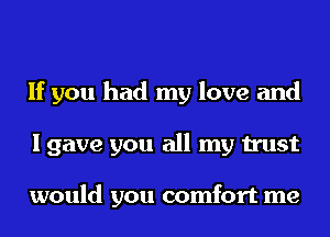 If you had my love and
I gave you all my trust

would you comfort me