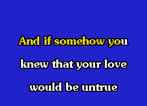 And if somehow you

knew that your love

would be untrue