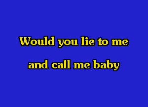 Would you lie to me

and call me baby
