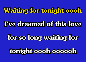 Waiting for tonight oooh
I've dreamed of this love
for so long waiting for

tonight oooh oooooh