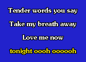 Tender words you say
Take my breath away
Love me now

tonight oooh oooooh