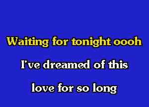 Waiting for tonight oooh

I've dreamed of this

love for so long