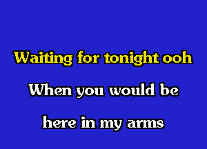 Waiting for tonight ooh
When you would be

here in my arms