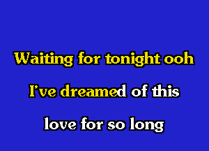 Waiting for tonight ooh

I've dreamed of this

love for so long