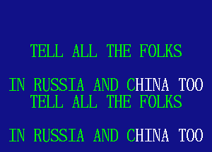 TELL ALL THE FOLKS

IN RUSSIA AND CHINA T00
TELL ALL THE FOLKS

IN RUSSIA AND CHINA T00
