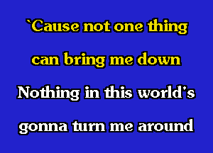 Cause not one thing
can bring me down
Nothing in this world's

gonna turn me around