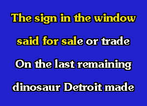 The sign in the window
said for sale or trade
0n the last remaining

dinosaur Detroit made