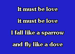 It must be love

it must he love

I fall like a sparrow

and fly like a dove