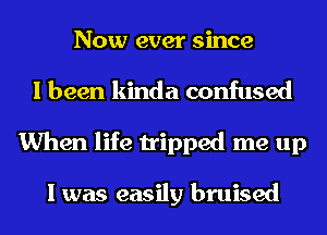 Now ever since
I been kinda confused
When life tripped me up

I was easily bruised