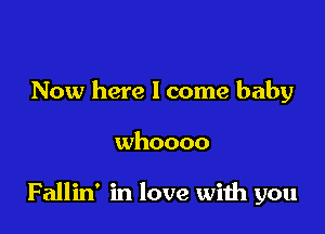 Now here I come baby

whoooo

Fallin' in love with you