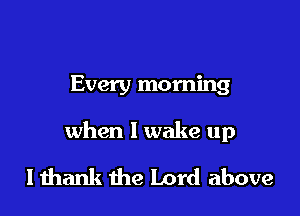 Every morning

when I wake up

I thank the Lord above