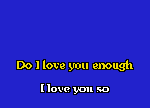 Do I love you enough

I love you so