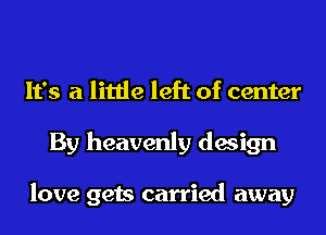 It's a little left of center
By heavenly design

love gets carried away