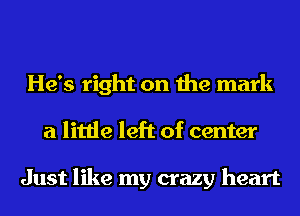 He's right on the mark
a little left of center

Just like my crazy heart