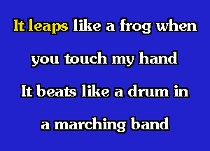 It leaps like a frog when
you touch my hand
It beats like a drum in

a marching band